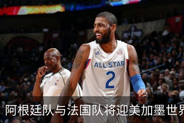 阿根廷队与法国队将迎美加墨世界杯首秀